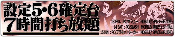 金土日は大人気3機種が禁断の5・6確定☆7時間打ち放題! 金土日は大人気3機種が禁断の5・6確定☆7時間打ち放題!