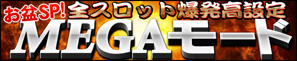 『DiCE全部乗せ祭り』&お盆SP!全スロット爆発高設定「メガモード」発動!! 『DiCE全部乗せ祭り』&お盆SP!全スロット爆発高設定「メガモード」発動!!